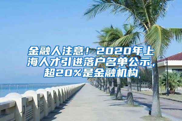 金融人注意！2020年上海人才引进落户名单公示，超20%是金融机构