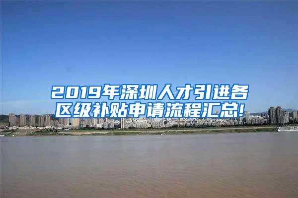 2019年深圳人才引进各区级补贴申请流程汇总!