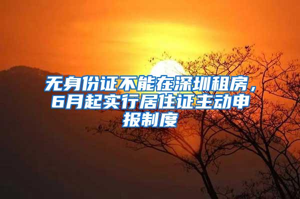 无身份证不能在深圳租房，6月起实行居住证主动申报制度