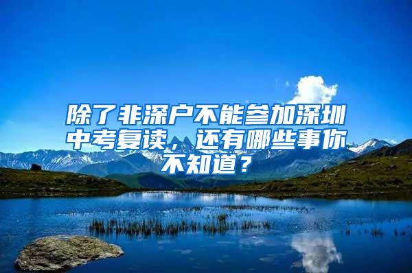 除了非深户不能参加深圳中考复读，还有哪些事你不知道？