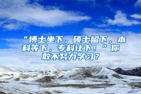 “博士坐下，硕士留下，本科等下，专科让下！”你敢不努力学习？