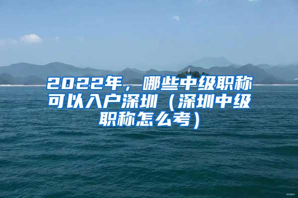 2022年，哪些中级职称可以入户深圳（深圳中级职称怎么考）