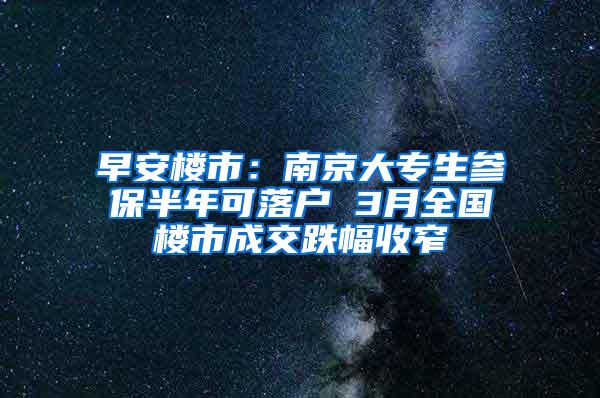 早安楼市：南京大专生参保半年可落户 3月全国楼市成交跌幅收窄