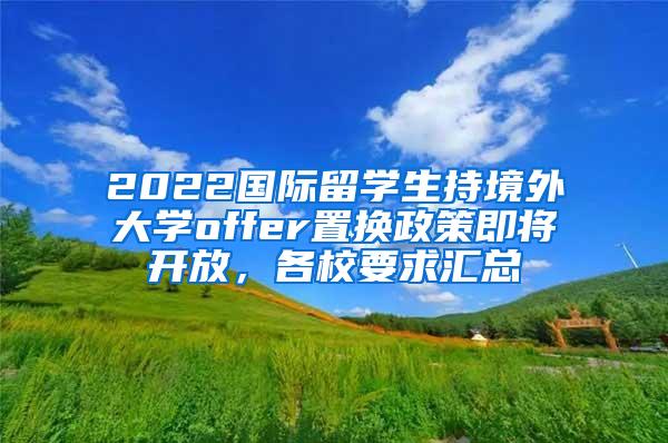 2022国际留学生持境外大学offer置换政策即将开放，各校要求汇总