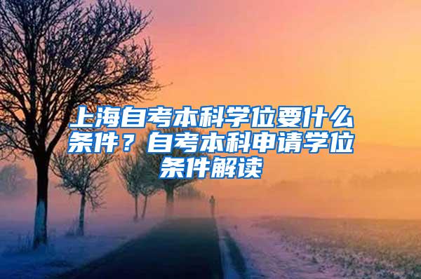 上海自考本科学位要什么条件？自考本科申请学位条件解读