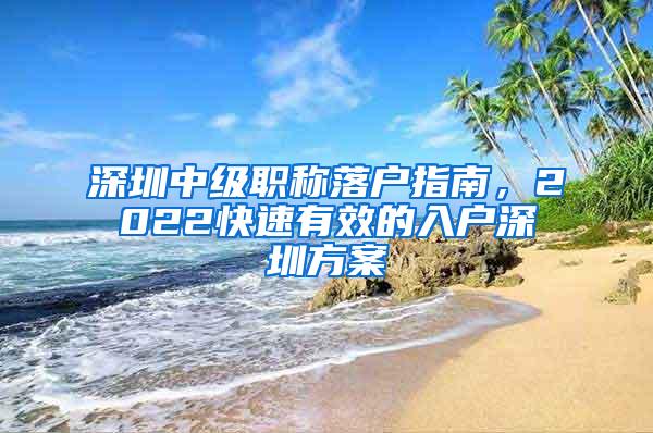 深圳中级职称落户指南，2022快速有效的入户深圳方案