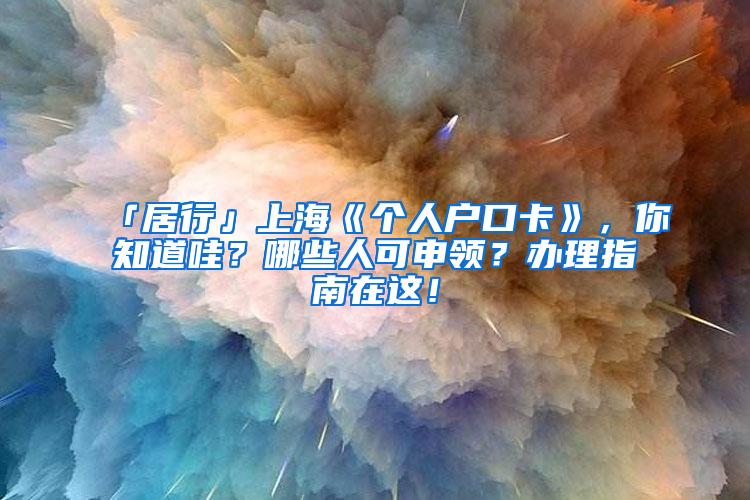 「居行」上海《个人户口卡》，你知道哇？哪些人可申领？办理指南在这！