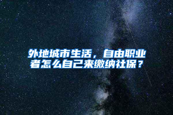 外地城市生活，自由职业者怎么自己来缴纳社保？