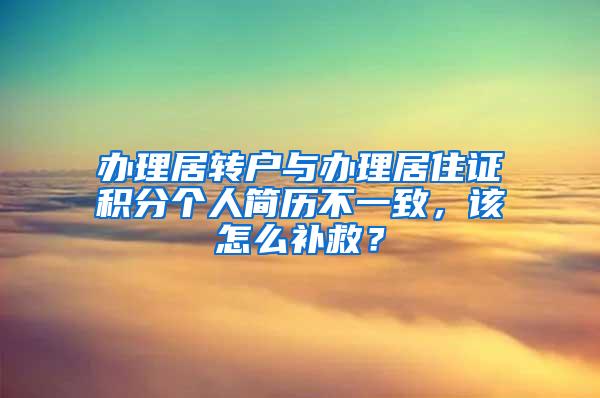 办理居转户与办理居住证积分个人简历不一致，该怎么补救？