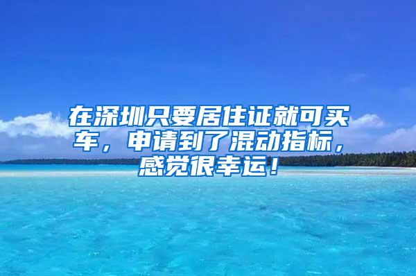 在深圳只要居住证就可买车，申请到了混动指标，感觉很幸运！