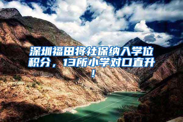 深圳福田将社保纳入学位积分，13所小学对口直升！