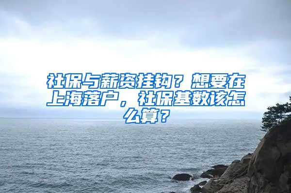 社保与薪资挂钩？想要在上海落户，社保基数该怎么算？