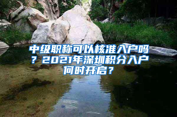 中级职称可以核准入户吗？2021年深圳积分入户何时开启？