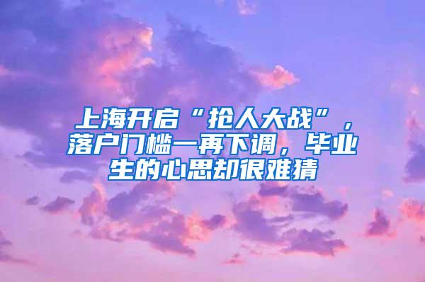 上海开启“抢人大战”，落户门槛一再下调，毕业生的心思却很难猜