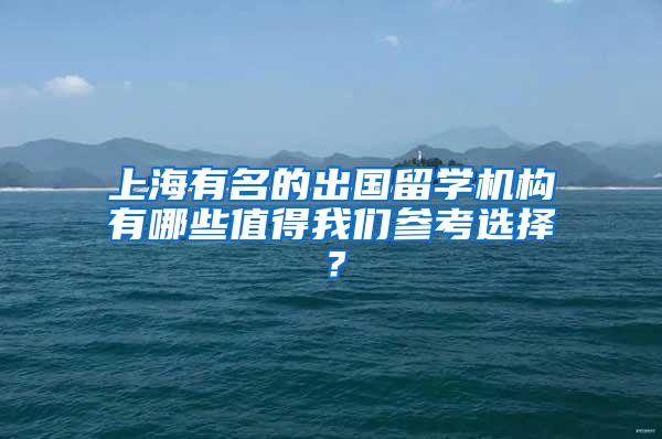 上海有名的出国留学机构有哪些值得我们参考选择？