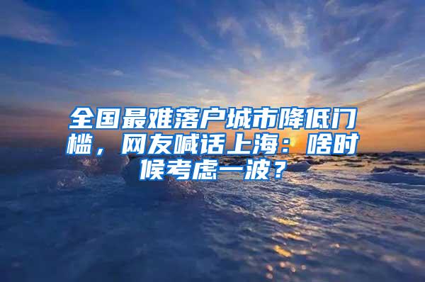 全国最难落户城市降低门槛，网友喊话上海：啥时候考虑一波？