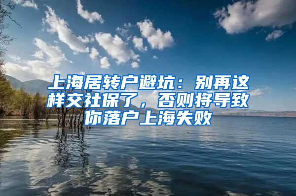 上海居转户避坑：别再这样交社保了，否则将导致你落户上海失败