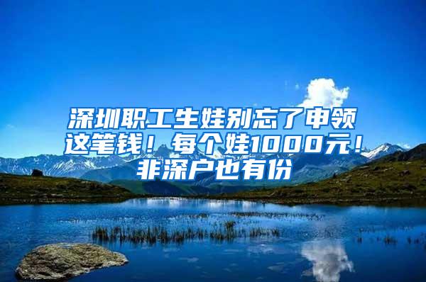 深圳职工生娃别忘了申领这笔钱！每个娃1000元！非深户也有份