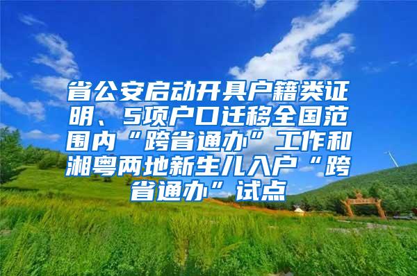 省公安启动开具户籍类证明、5项户口迁移全国范围内“跨省通办”工作和湘粤两地新生儿入户“跨省通办”试点