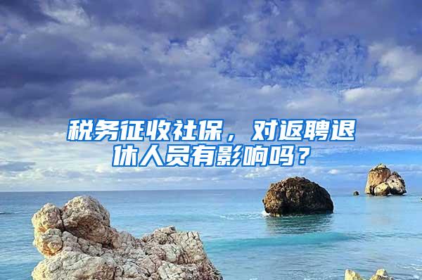 税务征收社保，对返聘退休人员有影响吗？