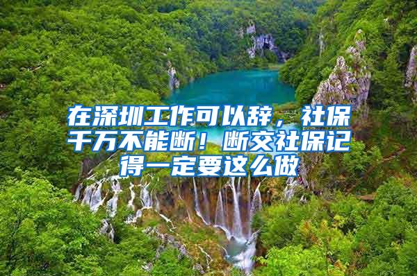 在深圳工作可以辞，社保千万不能断！断交社保记得一定要这么做