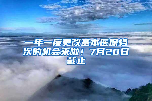 一年一度更改基本医保档次的机会来啦！7月20日截止