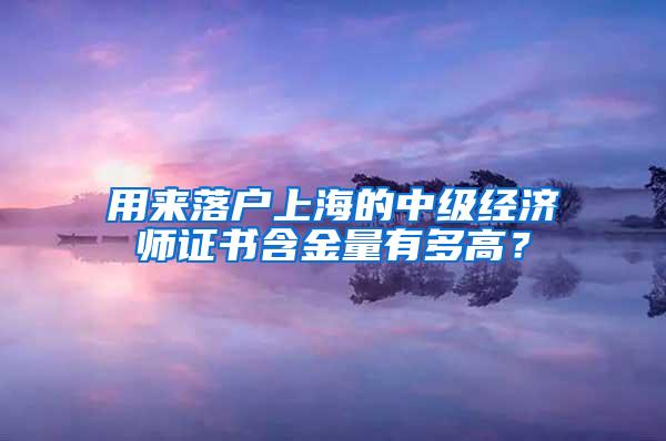 用来落户上海的中级经济师证书含金量有多高？