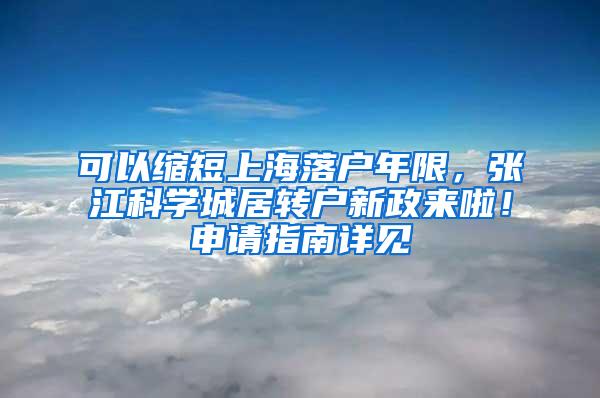 可以缩短上海落户年限，张江科学城居转户新政来啦！申请指南详见