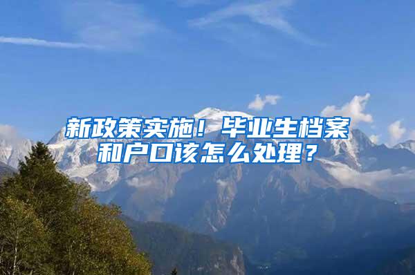 新政策实施！毕业生档案和户口该怎么处理？