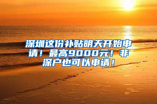 深圳这份补贴明天开始申请！最高9000元！非深户也可以申请！