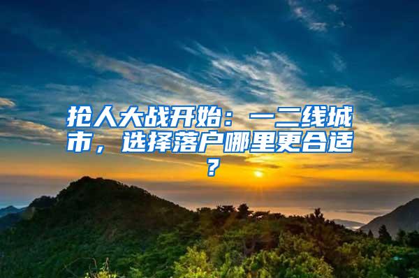 抢人大战开始：一二线城市，选择落户哪里更合适？