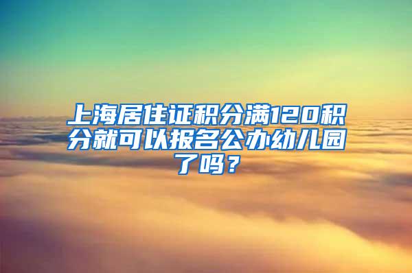 上海居住证积分满120积分就可以报名公办幼儿园了吗？