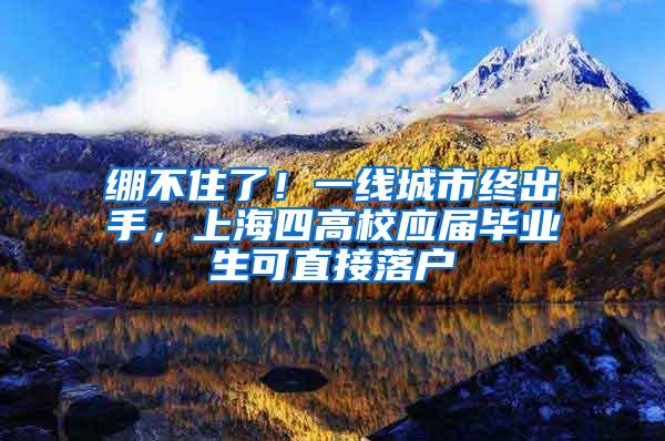 绷不住了！一线城市终出手，上海四高校应届毕业生可直接落户