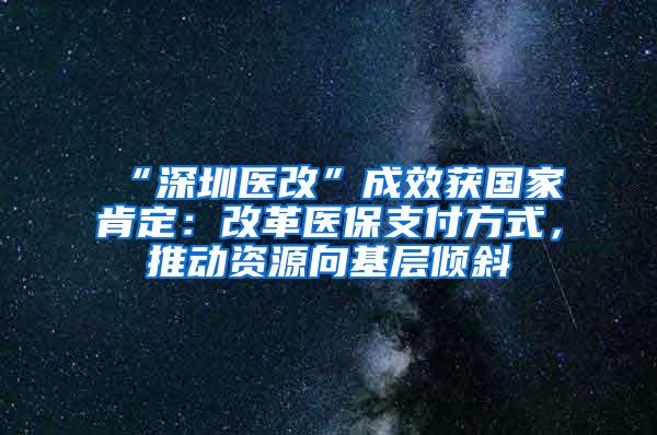 “深圳医改”成效获国家肯定：改革医保支付方式，推动资源向基层倾斜