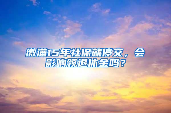 缴满15年社保就停交，会影响领退休金吗？