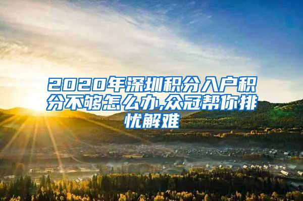 2020年深圳积分入户积分不够怎么办,众冠帮你排忧解难