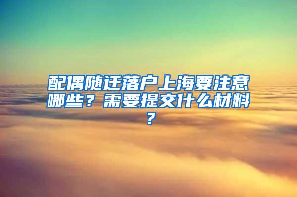 配偶随迁落户上海要注意哪些？需要提交什么材料？