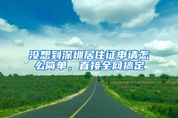 没想到深圳居住证申请怎么简单，直接全网搞定