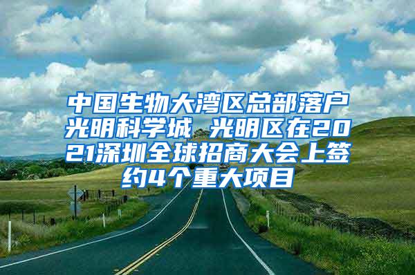 中国生物大湾区总部落户光明科学城 光明区在2021深圳全球招商大会上签约4个重大项目