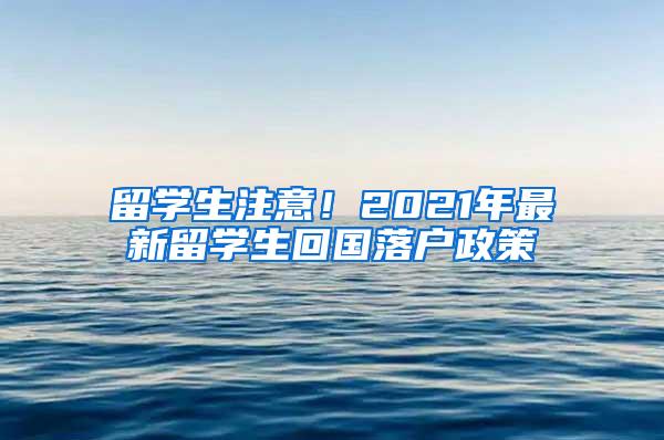 留学生注意！2021年最新留学生回国落户政策