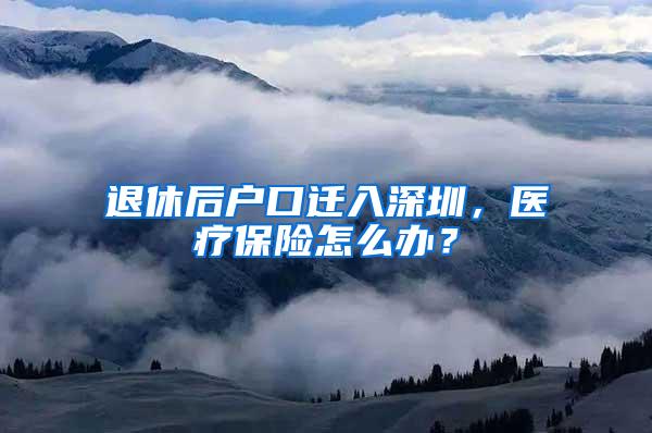 退休后户口迁入深圳，医疗保险怎么办？