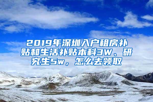 2019年深圳入户租房补贴和生活补贴本科3W、研究生5w，怎么去领取