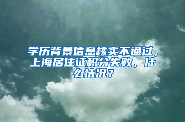 学历背景信息核实不通过，上海居住证积分失败，什么情况？