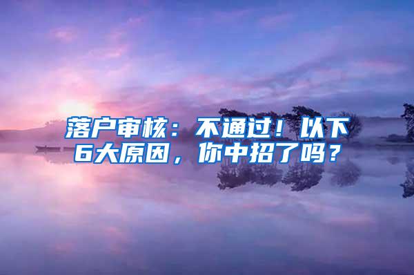 落户审核：不通过！以下6大原因，你中招了吗？