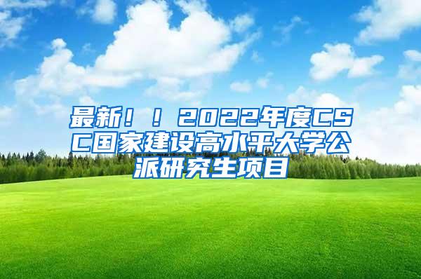 最新！！2022年度CSC国家建设高水平大学公派研究生项目