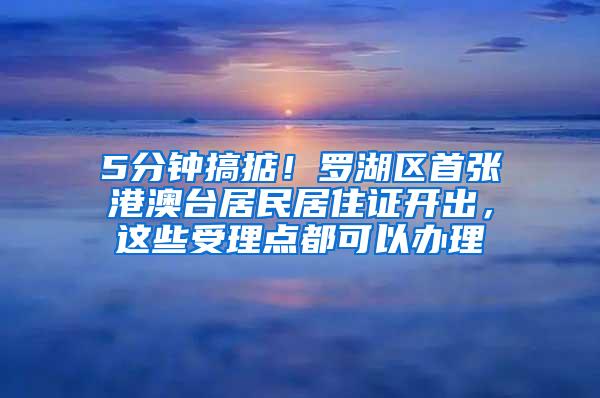 5分钟搞掂！罗湖区首张港澳台居民居住证开出，这些受理点都可以办理