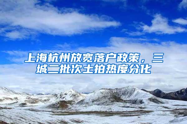 上海杭州放宽落户政策，三城二批次土拍热度分化