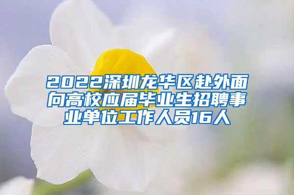 2022深圳龙华区赴外面向高校应届毕业生招聘事业单位工作人员16人