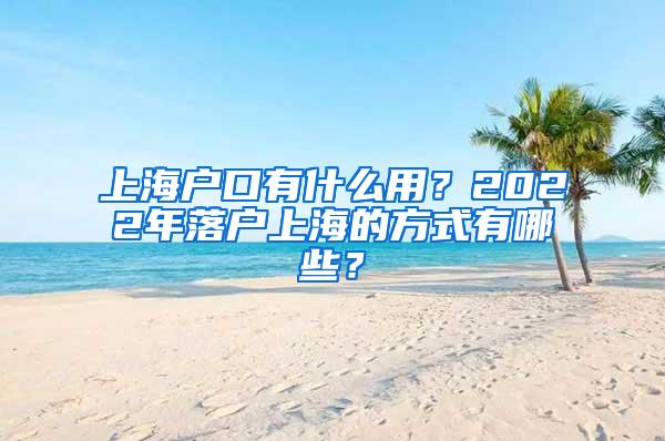 上海户口有什么用？2022年落户上海的方式有哪些？