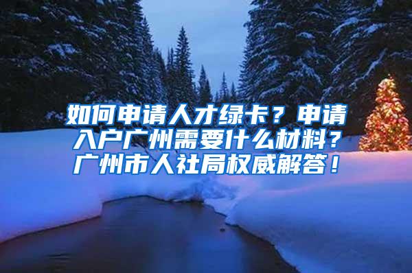 如何申请人才绿卡？申请入户广州需要什么材料？广州市人社局权威解答！